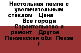 Настольная лампа с увеличительным стеклом › Цена ­ 700 - Все города Строительство и ремонт » Другое   . Пензенская обл.,Пенза г.